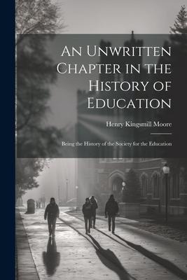 An Unwritten Chapter in the History of Education: Being the History of the Society for the Education