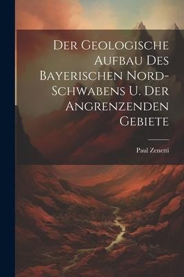 Der Geologische Aufbau des Bayerischen Nord-Schwabens u. der Angrenzenden Gebiete