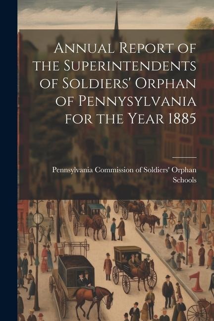 Annual Report of the Superintendents of Soldiers Orphan of Pennysylvania for the Year 1885