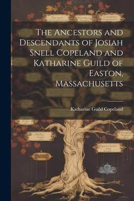 The Ancestors and Descendants of Josiah Snell Copeland and Katharine Guild of Easton, Massachusetts