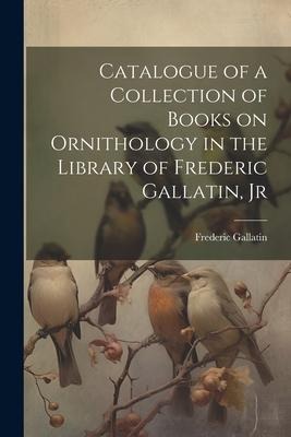Catalogue of a Collection of Books on Ornithology in the Library of Frederic Gallatin, Jr