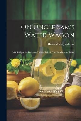 On Uncle Sams Water Wagon; 500 Recipes for Delicious Drinks, Which can be Made at Home