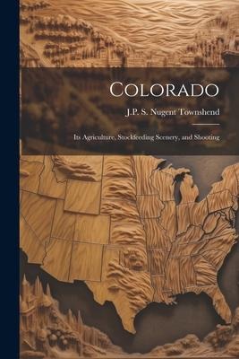 Colorado: Its Agriculture, Stockfeeding Scenery, and Shooting