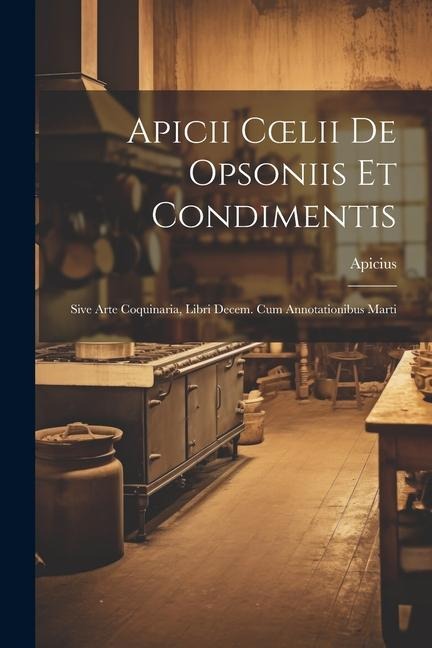 Apicii Coelii De Opsoniis et Condimentis: Sive Arte Coquinaria, Libri Decem. cum Annotationibus Marti