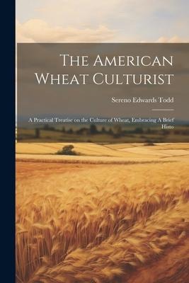 The American Wheat Culturist: A Practical Treatise on the Culture of Wheat, Embracing A Brief Histo