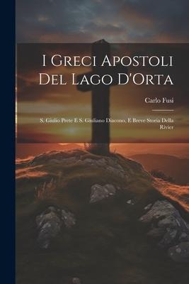 I Greci Apostoli del Lago DOrta: S. Giulio Prete e S. Giuliano Diacono, e Breve Storia Della Rivier