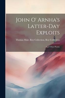 John O Arnhas Latter-day Exploits: And Other Poems