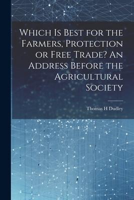 Which is Best for the Farmers, Protection or Free Trade? An Address Before the Agricultural Society