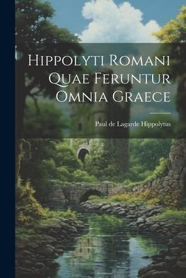 Hippolyti Romani Quae Feruntur Omnia Graece