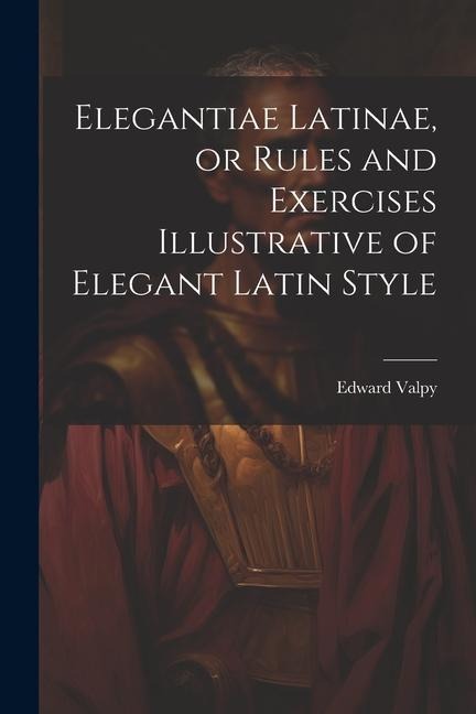 Elegantiae Latinae, or Rules and Exercises Illustrative of Elegant Latin Style