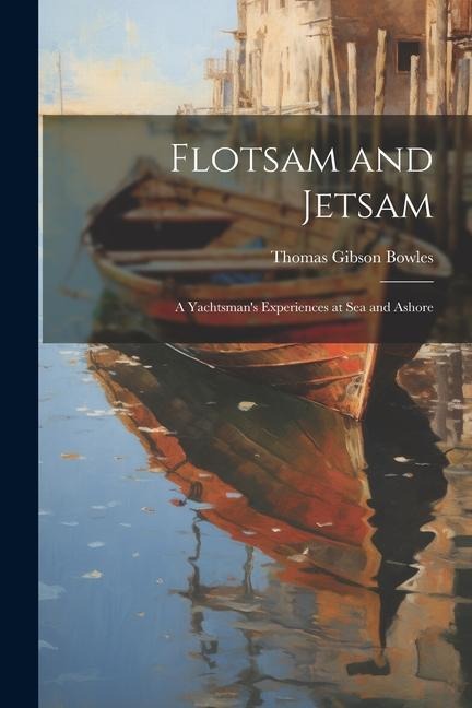 Flotsam and Jetsam: A Yachtsmans Experiences at Sea and Ashore
