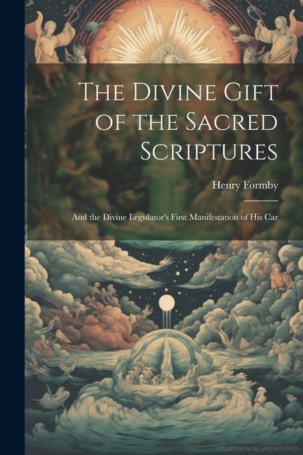 The Divine Gift of the Sacred Scriptures: And the Divine Legislators First Manifestation of his Car