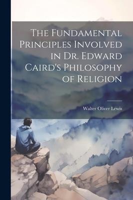 The Fundamental Principles Involved in Dr. Edward Cairds Philosophy of Religion
