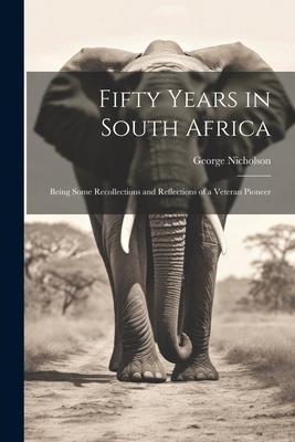 Fifty Years in South Africa: Being Some Recollections and Reflections of a Veteran Pioneer