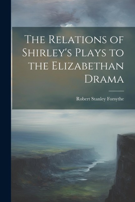 The Relations of Shirleys Plays to the Elizabethan Drama