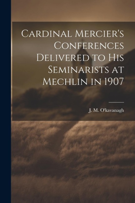 Cardinal Merciers Conferences Delivered to his Seminarists at Mechlin in 1907