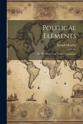 Political Elements; or, The Progress of Modern Legislation