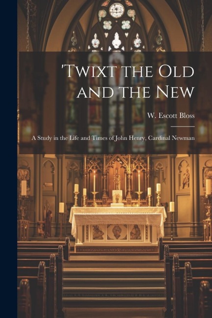 Twixt the Old and the New; a Study in the Life and Times of John Henry, Cardinal Newman