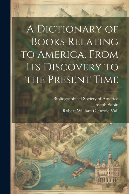 A Dictionary of Books Relating to America, From Its Discovery to the Present Time