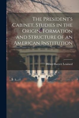 The Presidents Cabinet, Studies in the Origin, Formation and Structure of an American Institution