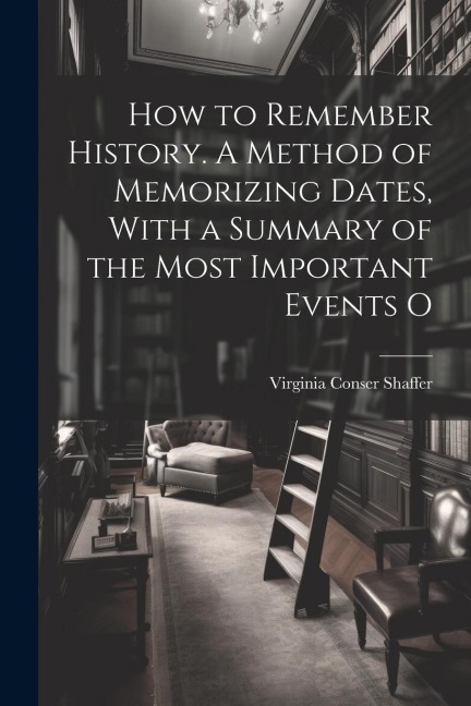 How to Remember History. A Method of Memorizing Dates, With a Summary of the Most Important Events O