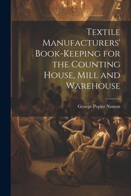Textile Manufacturers Book-Keeping for the Counting House, Mill and Warehouse