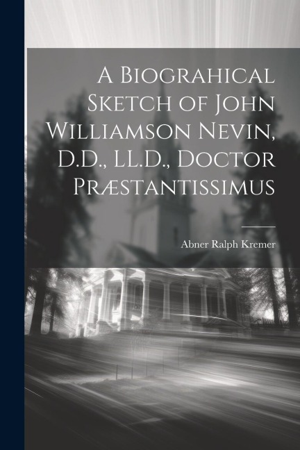A Biograhical Sketch of John Williamson Nevin, D.D., LL.D., Doctor Præstantissimus