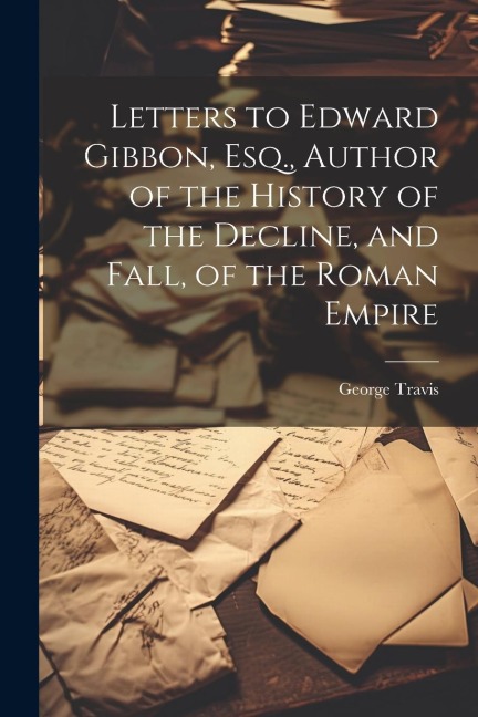 Letters to Edward Gibbon, Esq., Author of the History of the Decline, and Fall, of the Roman Empire