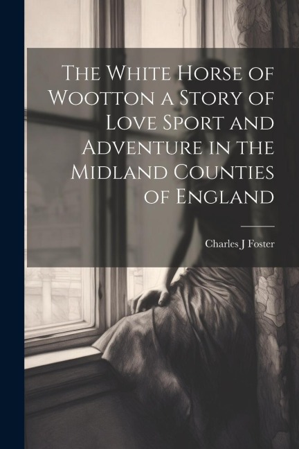 The White Horse of Wootton a Story of Love Sport and Adventure in the Midland Counties of England