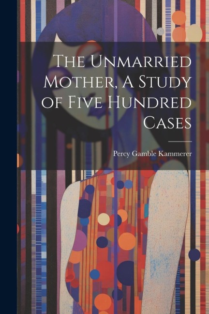 The Unmarried Mother, A Study of Five Hundred Cases