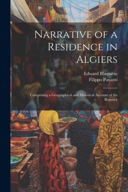 Narrative of a Residence in Algiers: Comprising a Geographical and Historical Account of the Regency