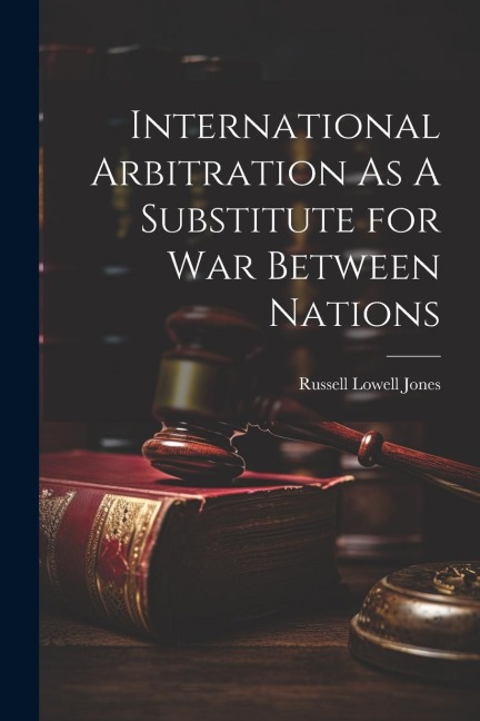 International Arbitration As A Substitute for War Between Nations