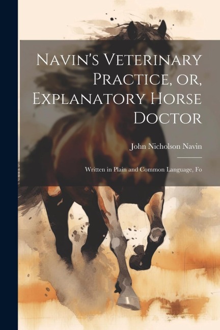Navins Veterinary Practice, or, Explanatory Horse Doctor: Written in Plain and Common Language, Fo