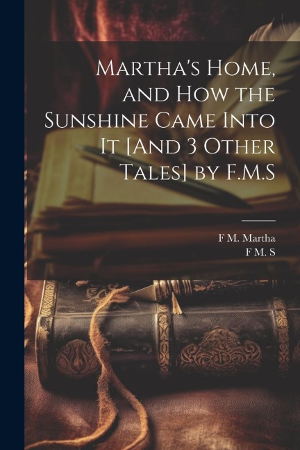 Marthas Home, and How the Sunshine Came Into It [And 3 Other Tales] by F.M.S