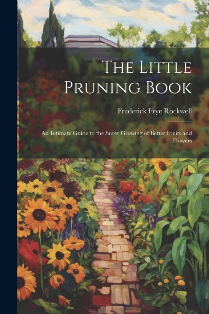 The Little Pruning Book: An Intimate Guide to the Surer Growing of Better Fruits and Flowers