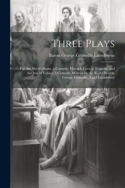 Three Plays: Viz. the She-Gallants, a Comedy. Heroick-Love, a Tragedy. and the Jew of Venice, a Comedy. Written by the Right Honble George Granville, Lord Lansdowne