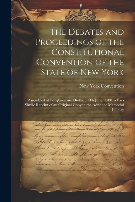 The Debates and Proceedings of the Constitutional Convention of the State of New York: Assembled at Poughkeepsie On the 17Th June, 1788. a Fac-Simile Reprint of an Original Copy in the Adriance Memorial Library
