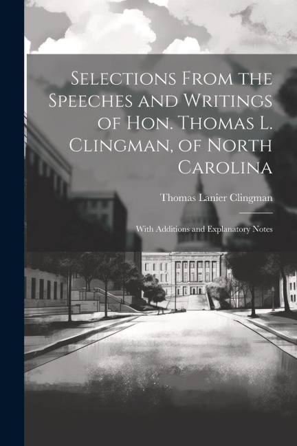Selections From the Speeches and Writings of Hon. Thomas L. Clingman, of North Carolina: With Additions and Explanatory Notes