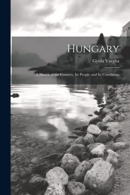 Hungary: A Sketch of the Country, Its People and Its Conditions