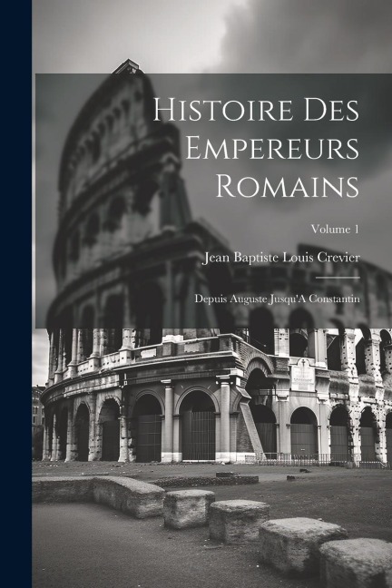 Histoire Des Empereurs Romains: Depuis Auguste JusquA Constantin; Volume 1