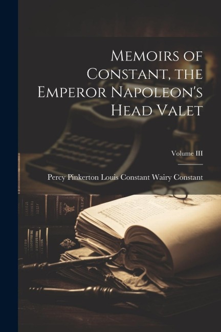 Memoirs of Constant, the Emperor Napoleons Head Valet; Volume III