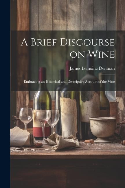 A Brief Discourse on Wine: Embracing an Historical and Descriptive Account of the Vine