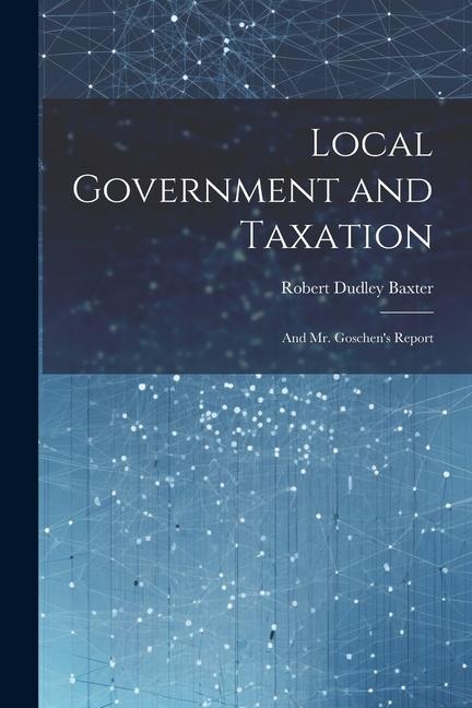 Local Government and Taxation: And Mr. Goschens Report