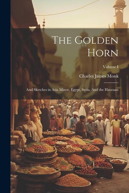The Golden Horn: And Sketches in Asia Minor, Egypt, Syria, And the Hauraan; Volume I