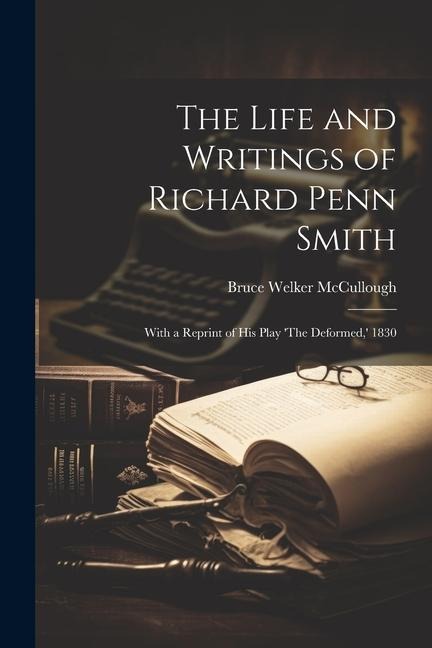 The Life and Writings of Richard Penn Smith: With a Reprint of His Play The Deformed,  1830