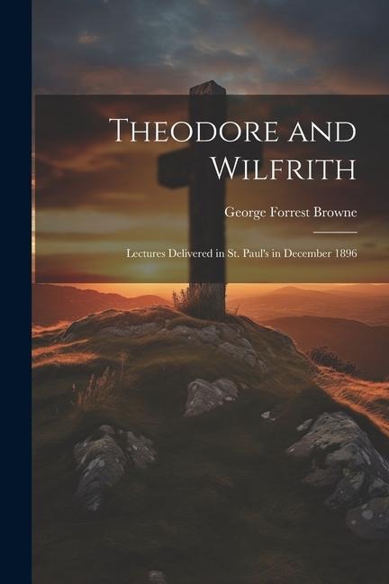Theodore and Wilfrith: Lectures Delivered in St. Pauls in December 1896