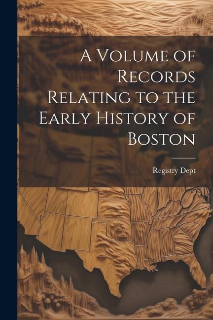 A Volume of Records Relating to the Early History of Boston