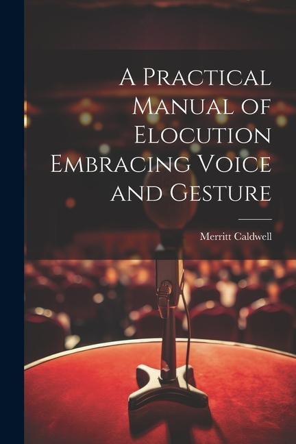 A Practical Manual of Elocution Embracing Voice and Gesture