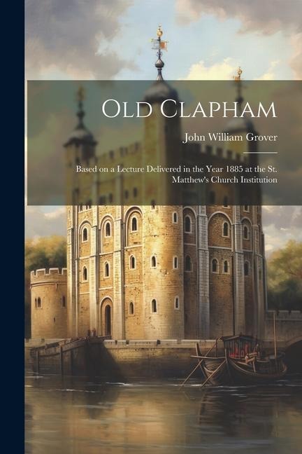 Old Clapham: Based on a Lecture Delivered in the Year 1885 at the St. Matthews Church Institution