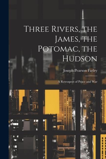 Three Rivers, the James, the Potomac, the Hudson: A Retrospect of Peace and War